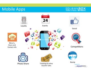 Mobile	
 Apps	
 
Bump	
 
Ticke2ng	
 &	
 online	
 
voucher	
 sales	
 
Compe22ons	
 
	
 	
 	
 Social	
 
Events	
 Loyalty	
 
Photo-­‐Share	
 
Menu’s,	
 
Hours	
 and	
 
Contact	
 info	
 
 