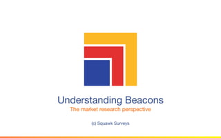 Understanding Beacons
The market research perspective
(c) Squawk Surveys
 