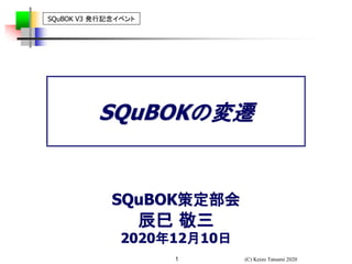 (C) Keizo Tatsumi 20201
SQuBOK策定部会
辰巳 敬三
2020年12月10日
SQuBOK V3 発行記念イベント
SQuBOKの変遷
 