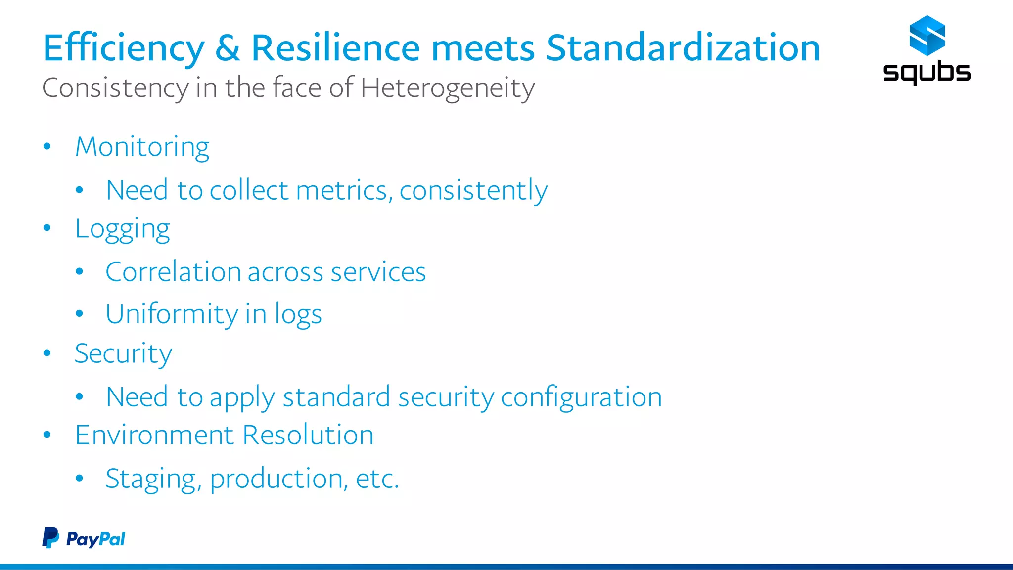 Efficiency & Resilience meets Standardization
• Monitoring
• Need to collect metrics, consistently
• Logging
• Correlation across services
• Uniformity in logs
• Security
• Need to apply standard security configuration
• Environment Resolution
• Staging, production, etc.
Consistency in the face of Heterogeneity
 