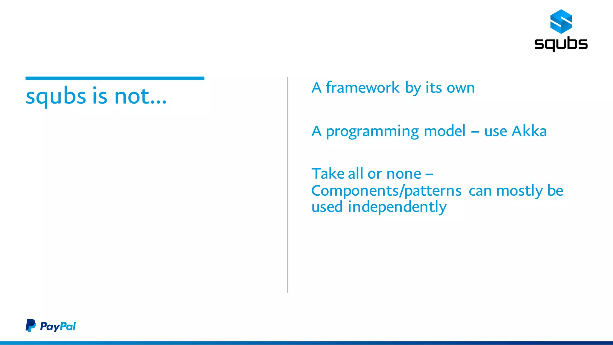 squbs is not… A framework by its own
A programming model – use Akka
Take all or none –
Components/patterns can mostly be
used independently
 