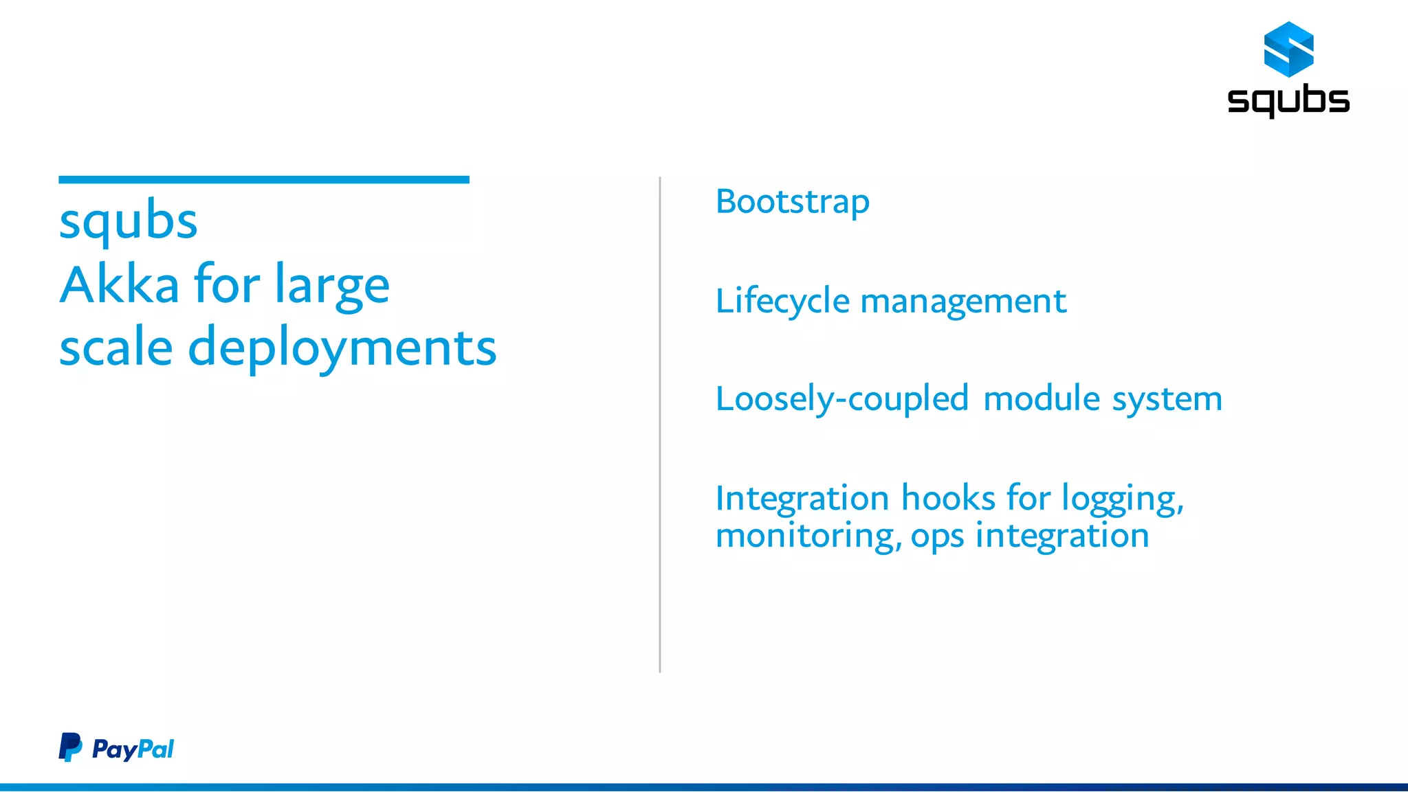 squbs
Akka for large
scale deployments
Bootstrap
Lifecycle management
Loosely-coupled module system
Integration hooks for logging,
monitoring, ops integration
 