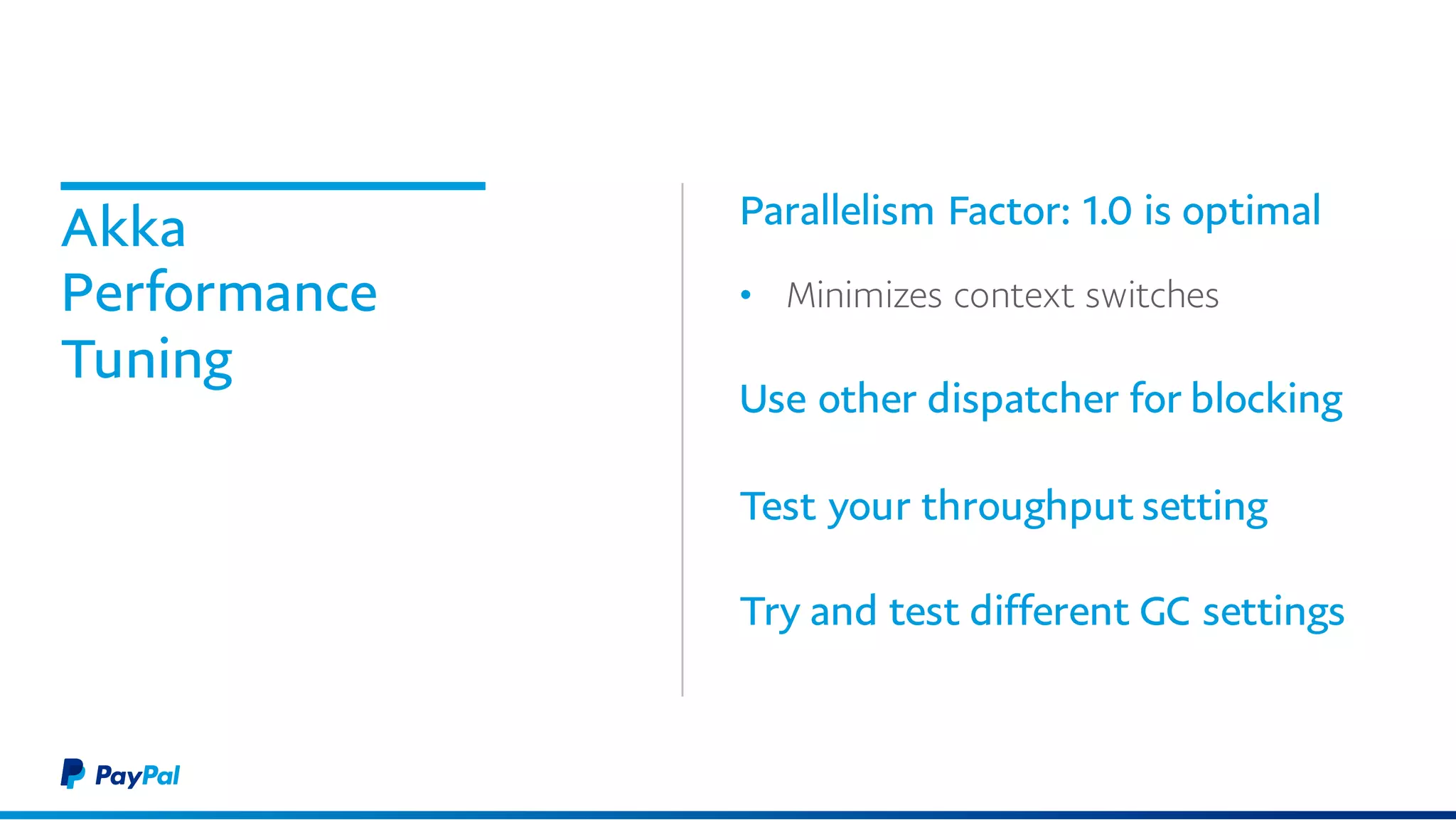 Akka
Performance
Tuning
Parallelism Factor: 1.0 is optimal
• Minimizes context switches
Use other dispatcher for blocking
Test your throughput setting
Try and test different GC settings
 