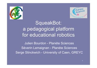 1
SqueakBot:
a pedagogical platform
for educational robotics
Julien Bourdon - Planète Sciences
Séverin Lemaignan - Planète Sciences
Serge Stinckwich - University of Caen, GREYC
 