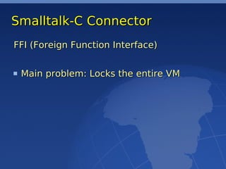 Smalltalk-C Connector
FFI (Foreign Function Interface)


 Main problem: Locks the entire VM
 