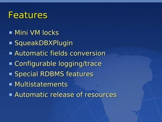 Features
 Mini VM locks
 SqueakDBXPlugin
 Automatic fields conversion
 Configurable logging/trace
 Special RDBMS features
 Multistatements
 Automatic release of resources
 