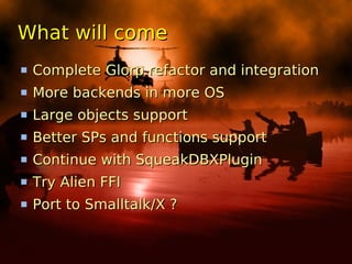 What will come
 Complete Glorp refactor and integration
 More backends in more OS
 Large objects support
 Better SPs and functions support
 Continue with SqueakDBXPlugin
 Try Alien FFI
 Port to Smalltalk/X ?
 