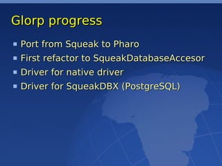 Glorp progress
 Port from Squeak to Pharo
 First refactor to SqueakDatabaseAccesor
 Driver for native driver
 Driver for SqueakDBX (PostgreSQL)
 