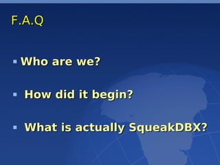 F.A.Q


 Who are we?

 How did it begin?

 What is actually SqueakDBX?
 