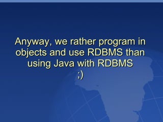 Anyway, we rather program in
objects and use RDBMS than
  using Java with RDBMS
              ;)
 