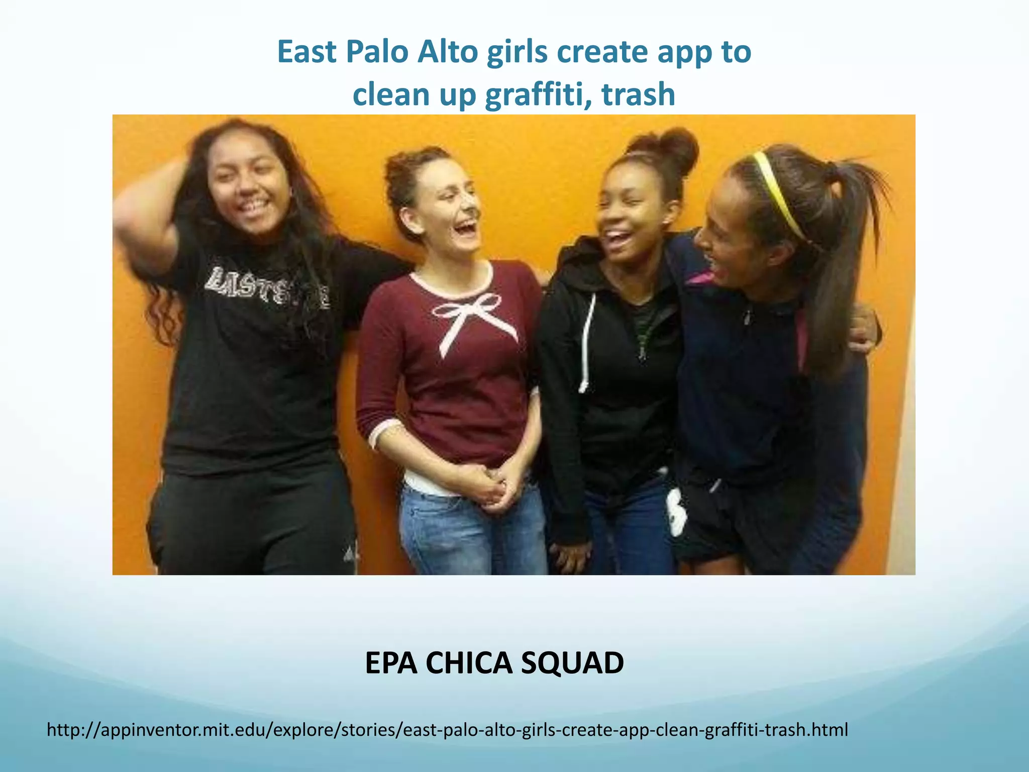East Palo Alto girls create app to
clean up graffiti, trash

EPA CHICA SQUAD
http://appinventor.mit.edu/explore/stories/east-palo-alto-girls-create-app-clean-graffiti-trash.html

 