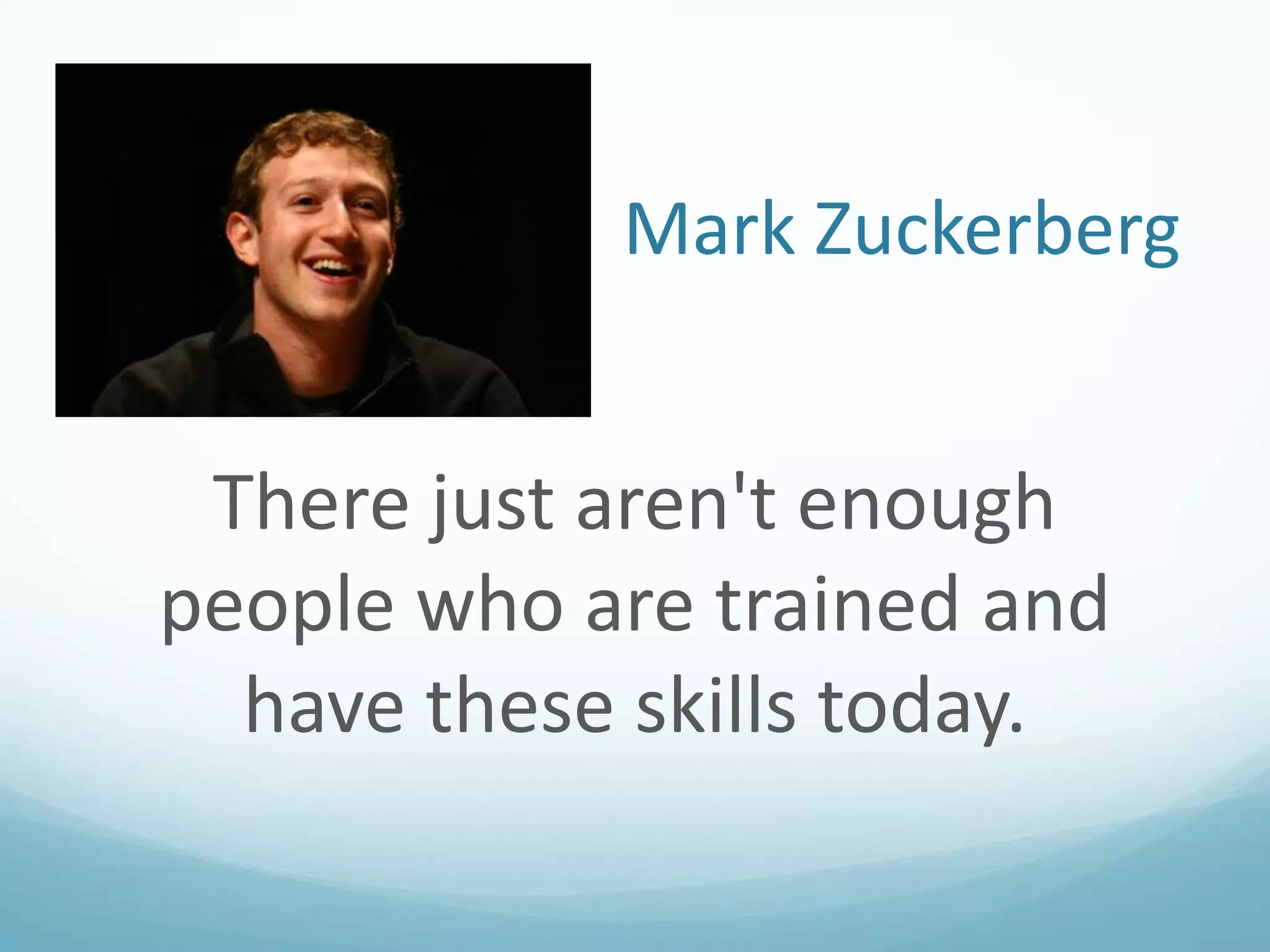 Mark Zuckerberg

There just aren't enough
people who are trained and
have these skills today.

 