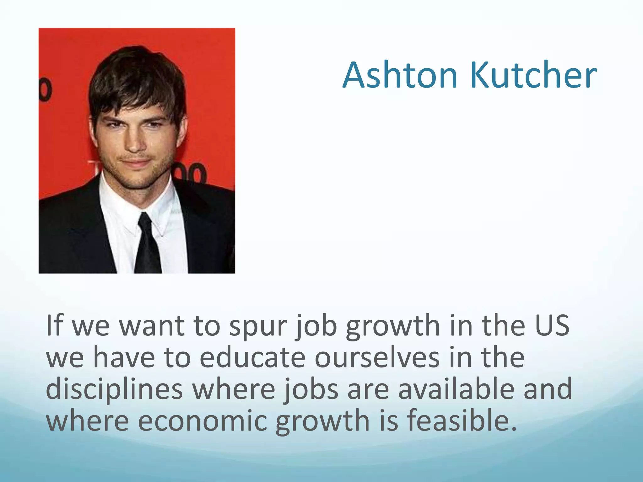 Ashton Kutcher

If we want to spur job growth in the US
we have to educate ourselves in the
disciplines where jobs are available and
where economic growth is feasible.

 