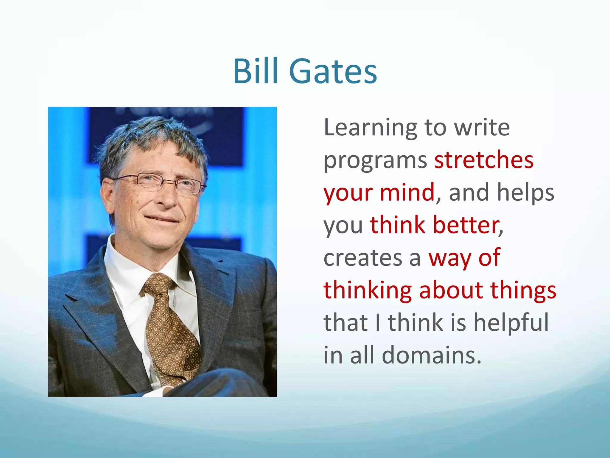 Bill Gates
Learning to write
programs stretches
your mind, and helps
you think better,
creates a way of
thinking about things
that I think is helpful
in all domains.

 
