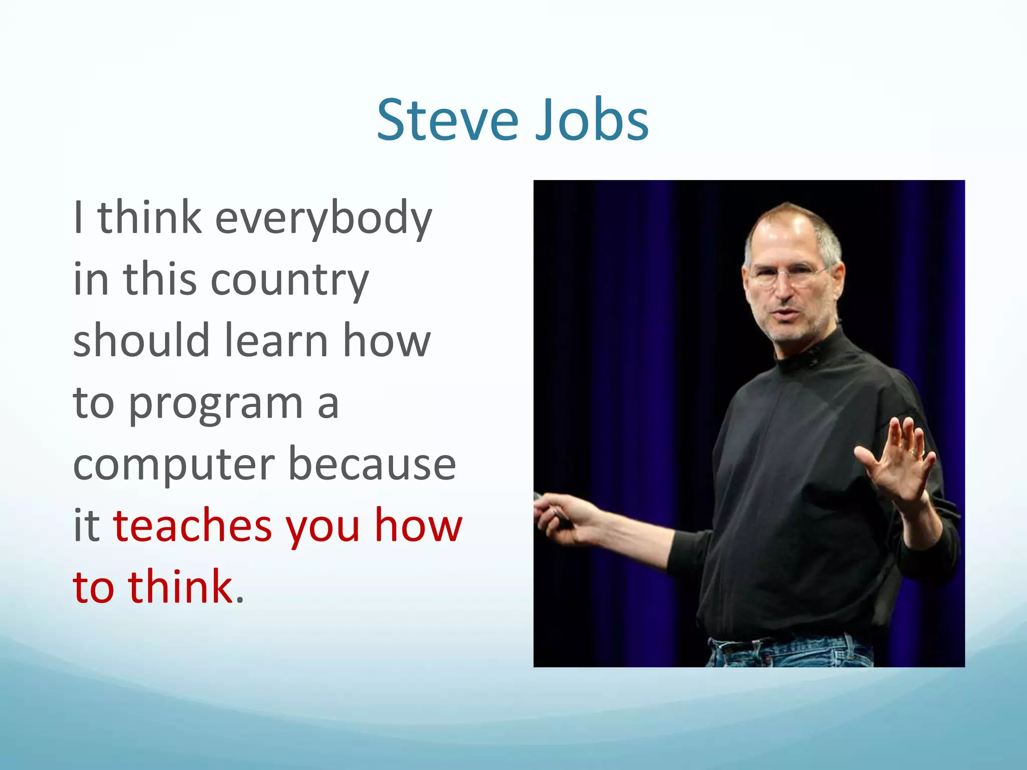 Steve Jobs
I think everybody
in this country
should learn how
to program a
computer because
it teaches you how
to think.

 