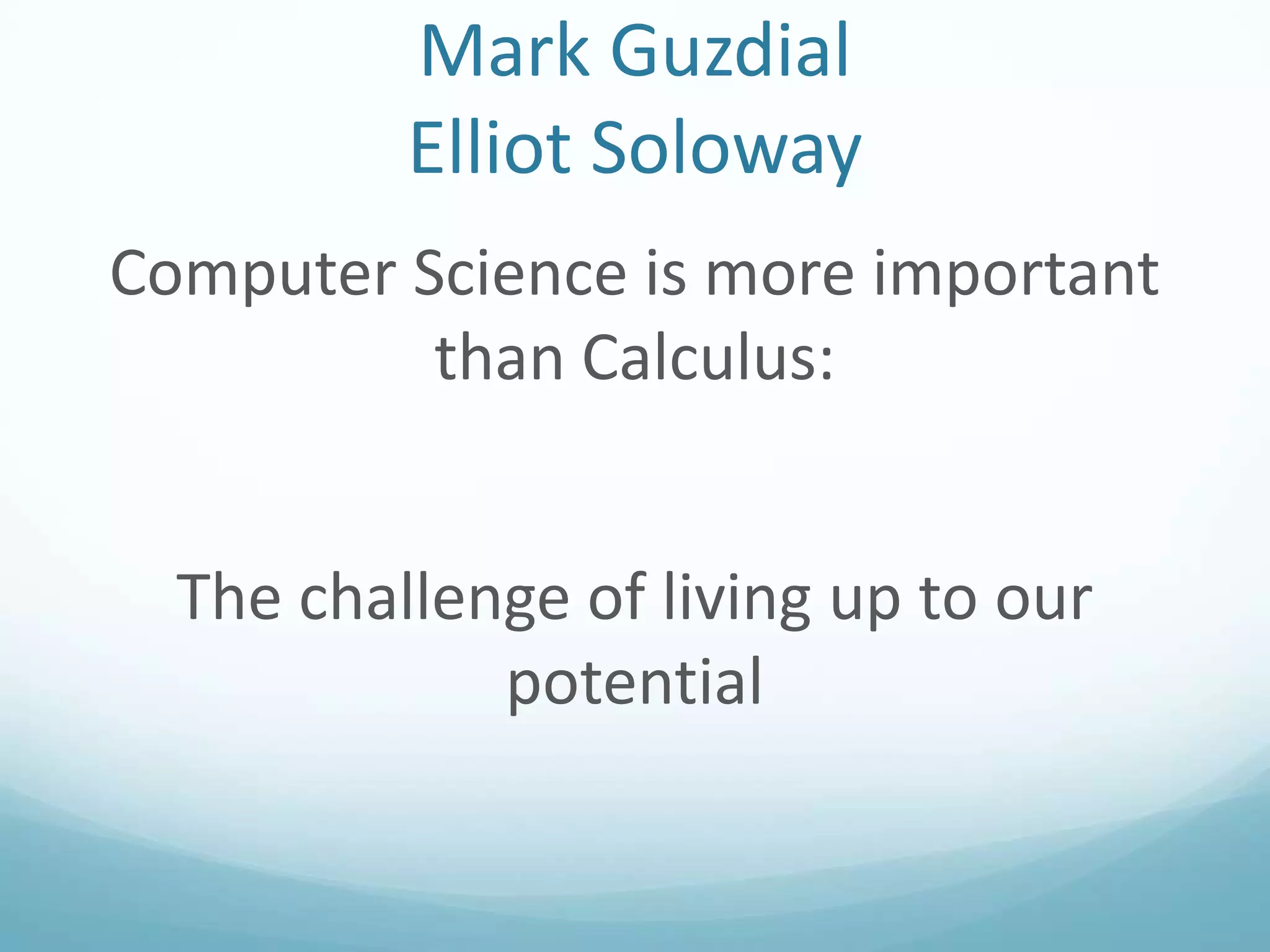 Mark Guzdial
Elliot Soloway
Computer Science is more important
than Calculus:

The challenge of living up to our
potential

 
