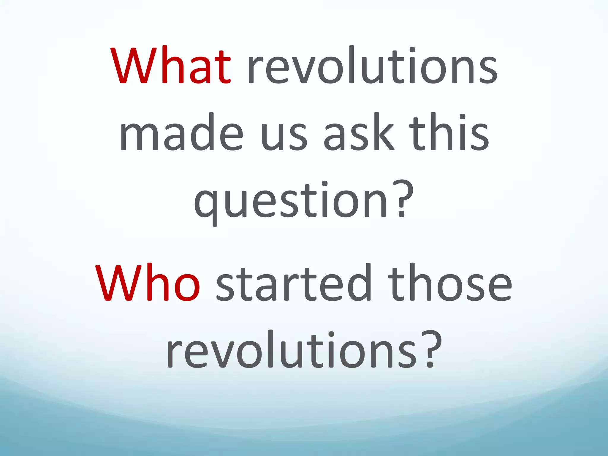 What revolutions
made us ask this
question?
Who started those
revolutions?

 