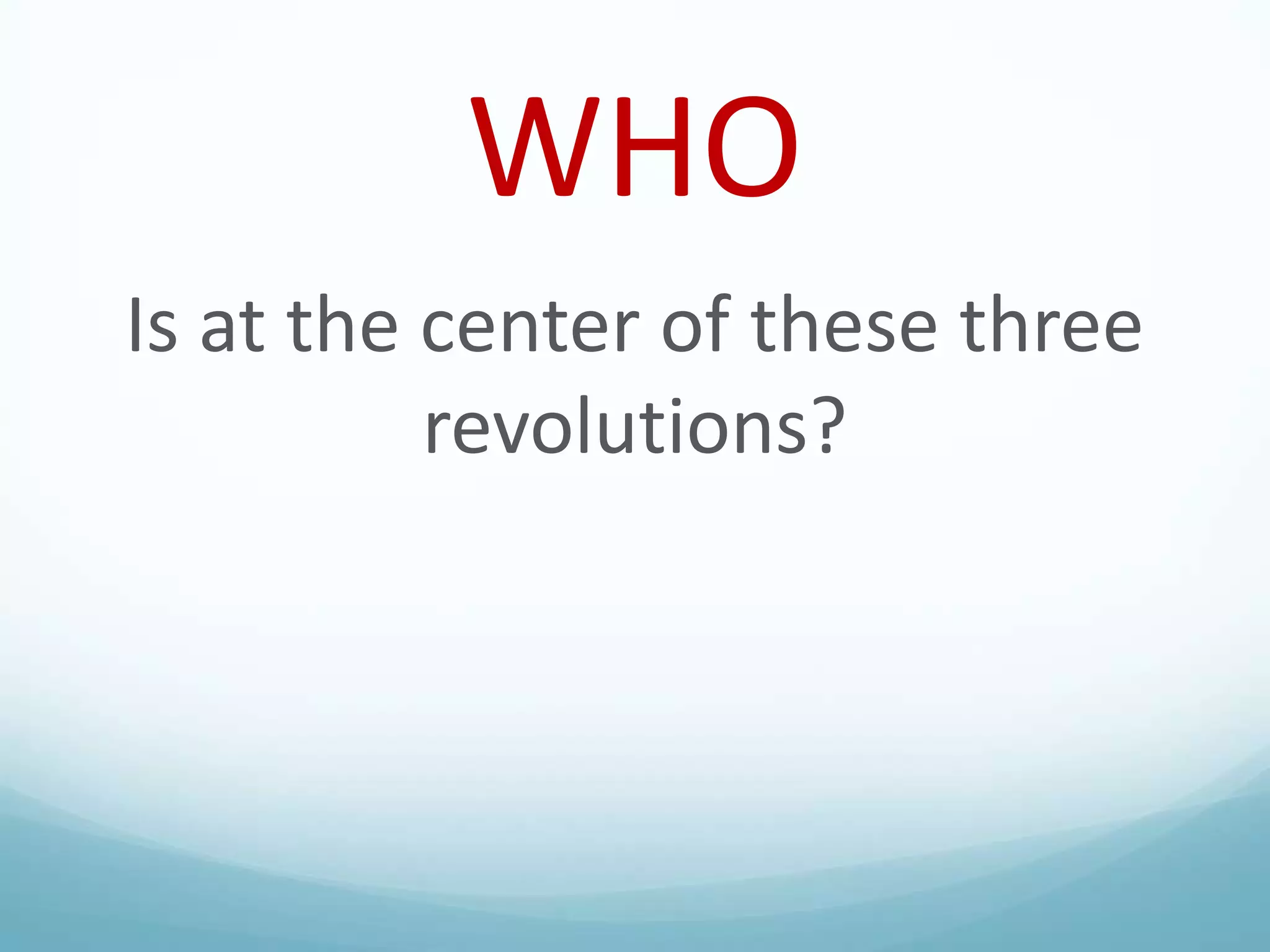 WHO
Is at the center of these three
revolutions?

 