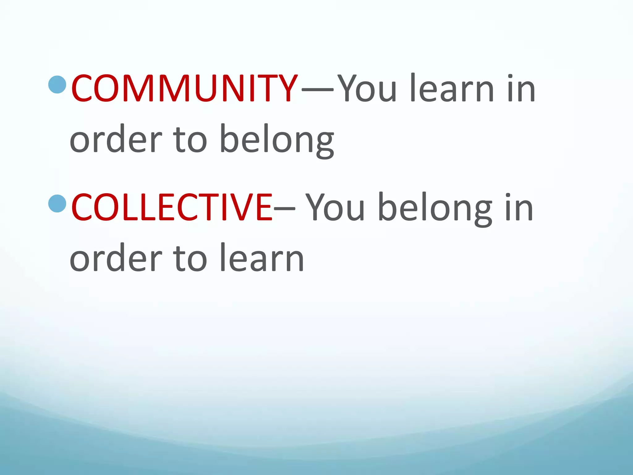 COMMUNITY—You learn in
order to belong

COLLECTIVE– You belong in
order to learn

 