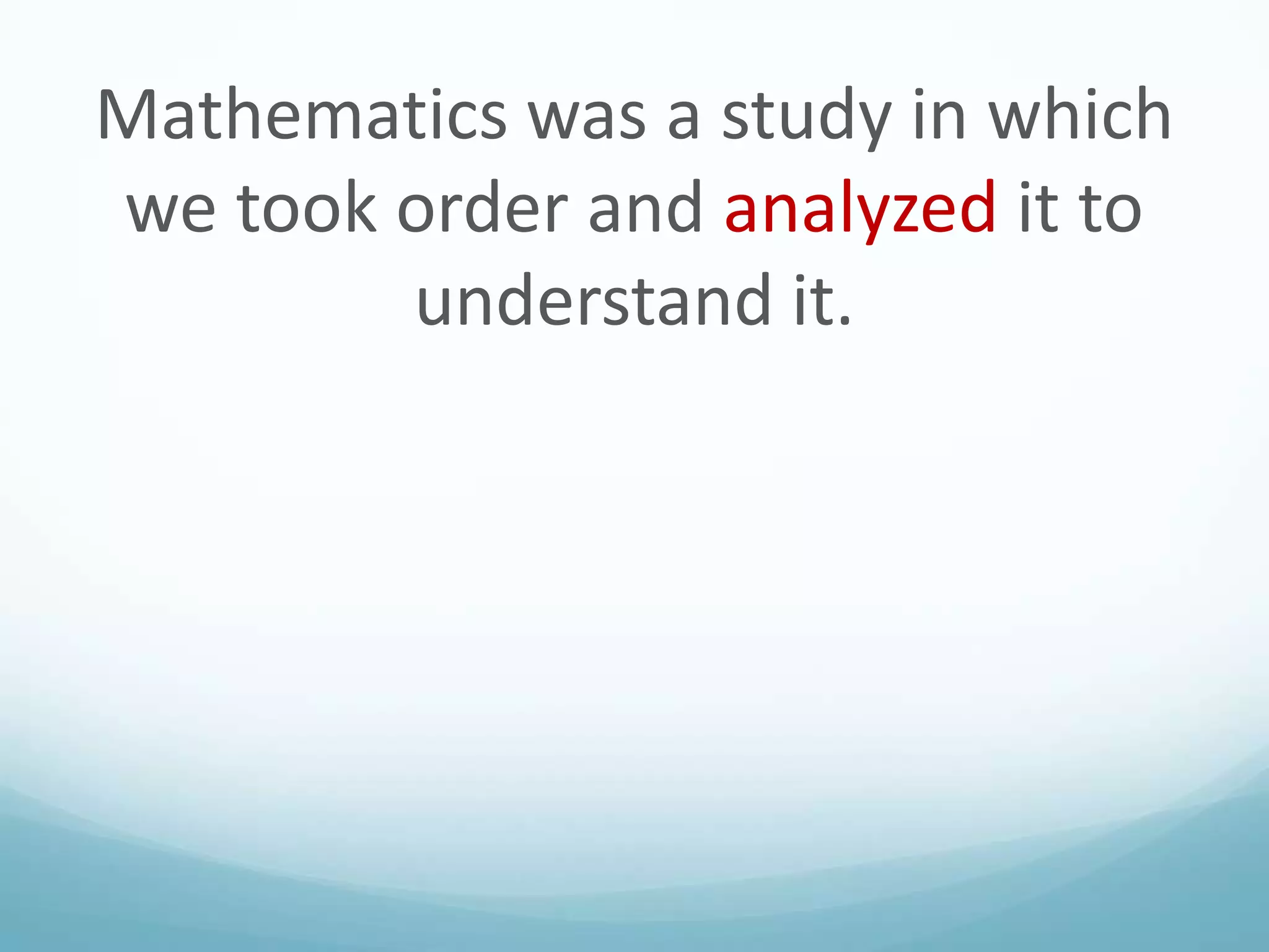 Mathematics was a study in which
we took order and analyzed it to
understand it.

 