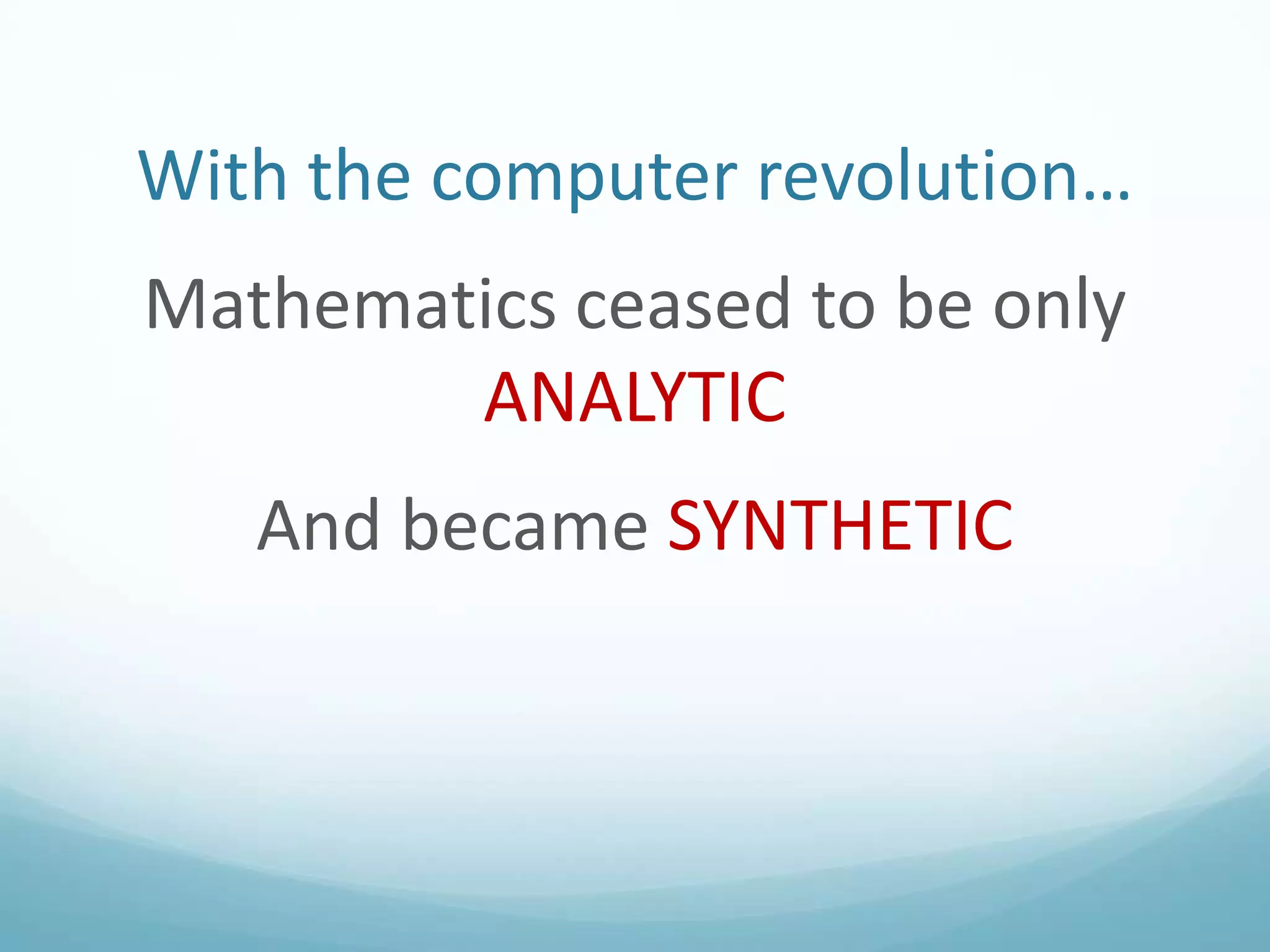 With the computer revolution…
Mathematics ceased to be only
ANALYTIC
And became SYNTHETIC

 