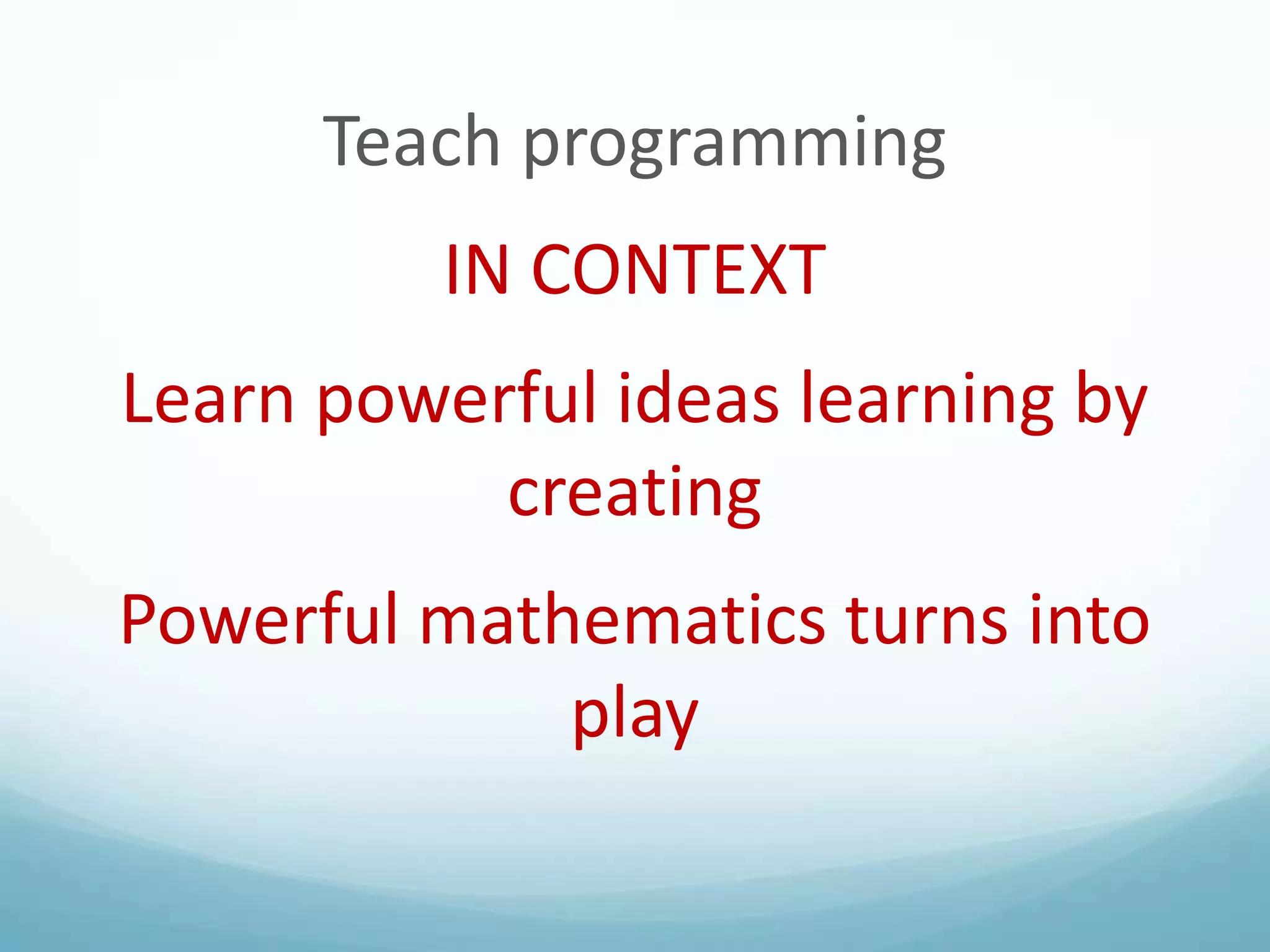 Teach programming
IN CONTEXT
Learn powerful ideas learning by
creating
Powerful mathematics turns into
play

 
