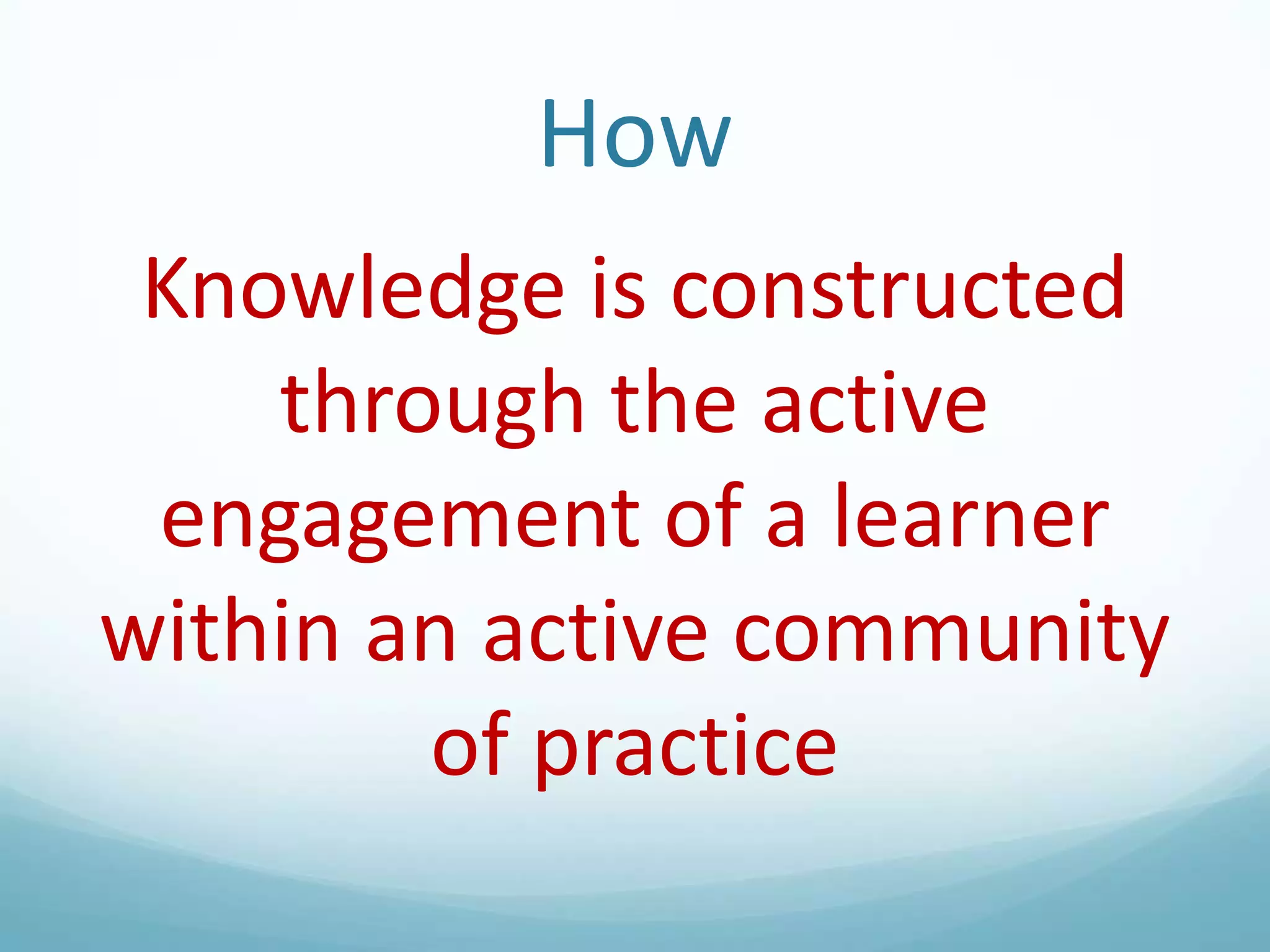 How
Knowledge is constructed
through the active
engagement of a learner
within an active community
of practice

 