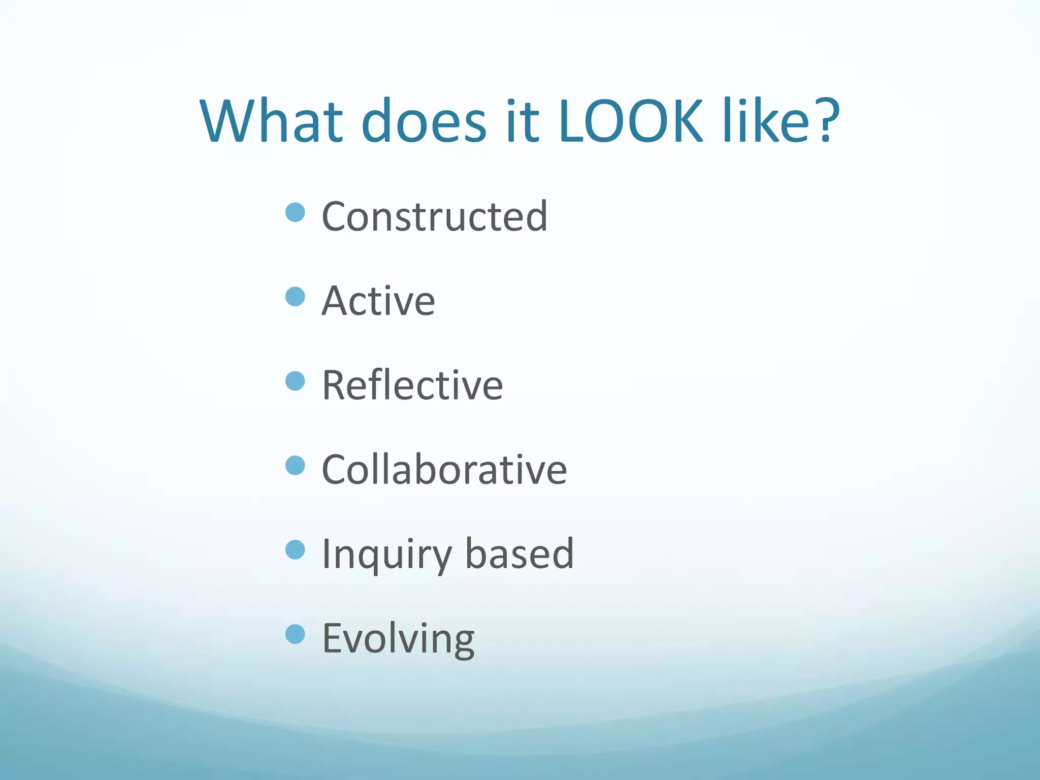 What does it LOOK like?
 Constructed

 Active
 Reflective

 Collaborative
 Inquiry based

 Evolving

 