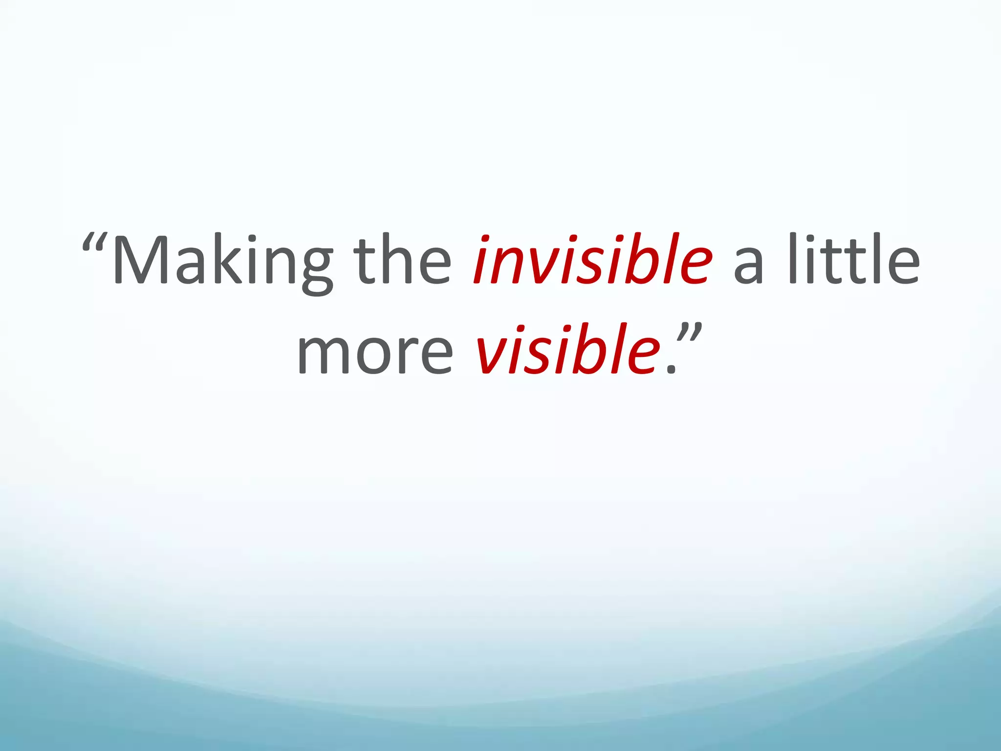 “Making the invisible a little
more visible.”

 