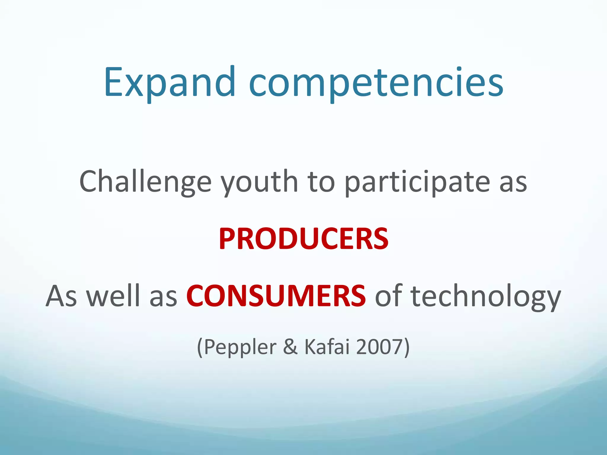 Expand competencies
Challenge youth to participate as
PRODUCERS
As well as CONSUMERS of technology
(Peppler & Kafai 2007)

 