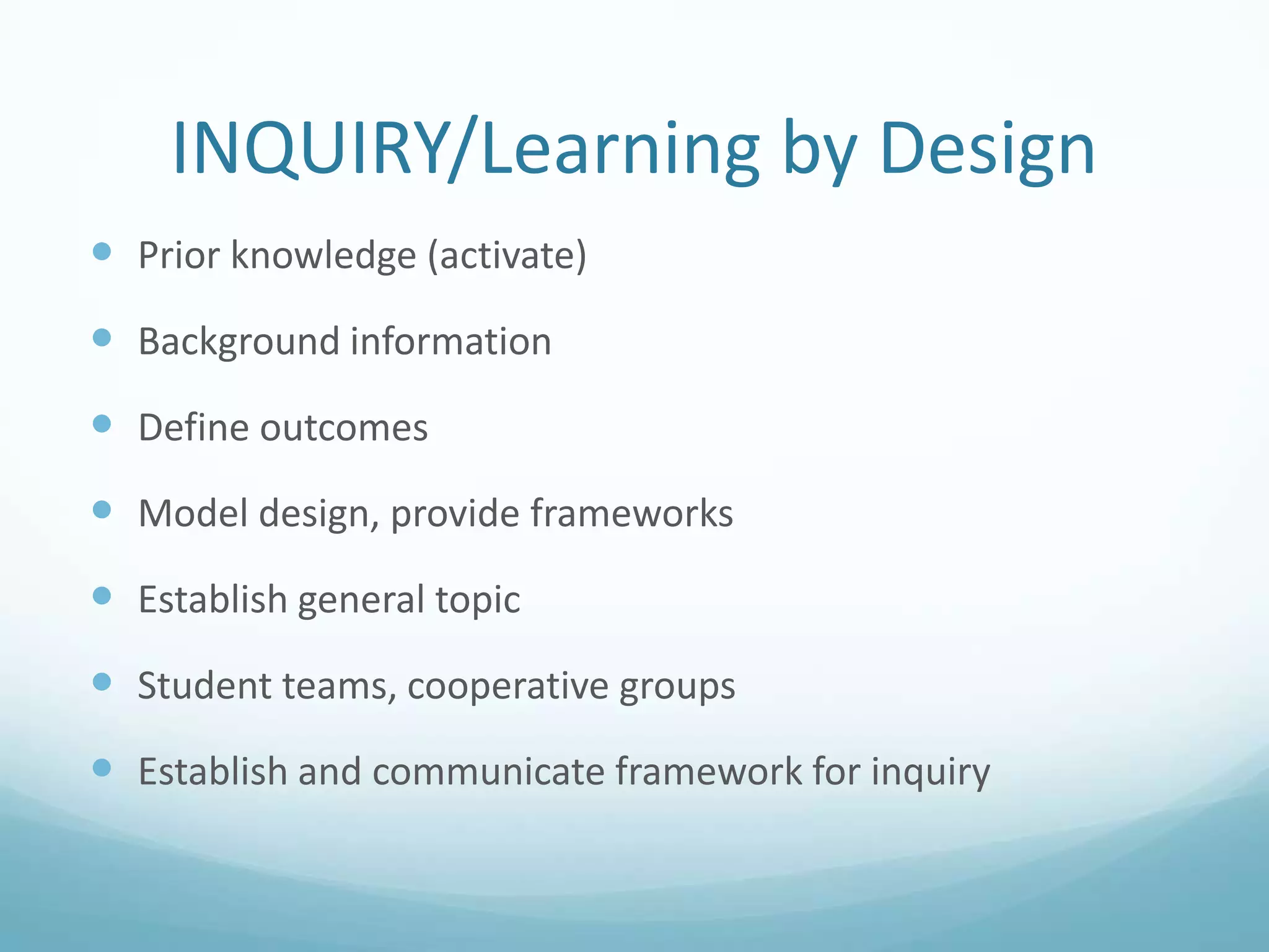 INQUIRY/Learning by Design
 Prior knowledge (activate)

 Background information
 Define outcomes
 Model design, provide frameworks
 Establish general topic
 Student teams, cooperative groups

 Establish and communicate framework for inquiry

 