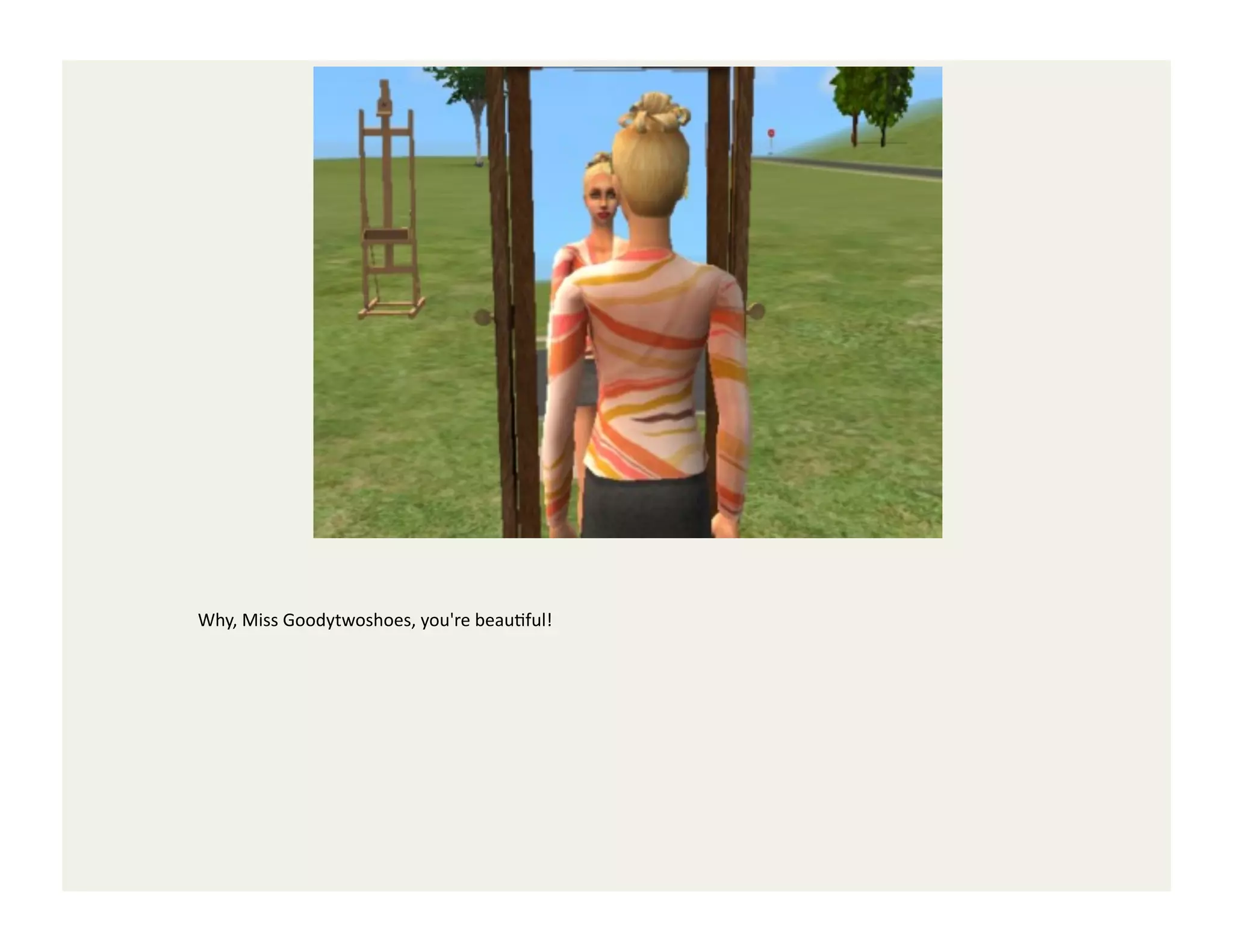 Why,	
  Miss	
  Goodytwoshoes,	
  you're	
  beauGful!	
  
 