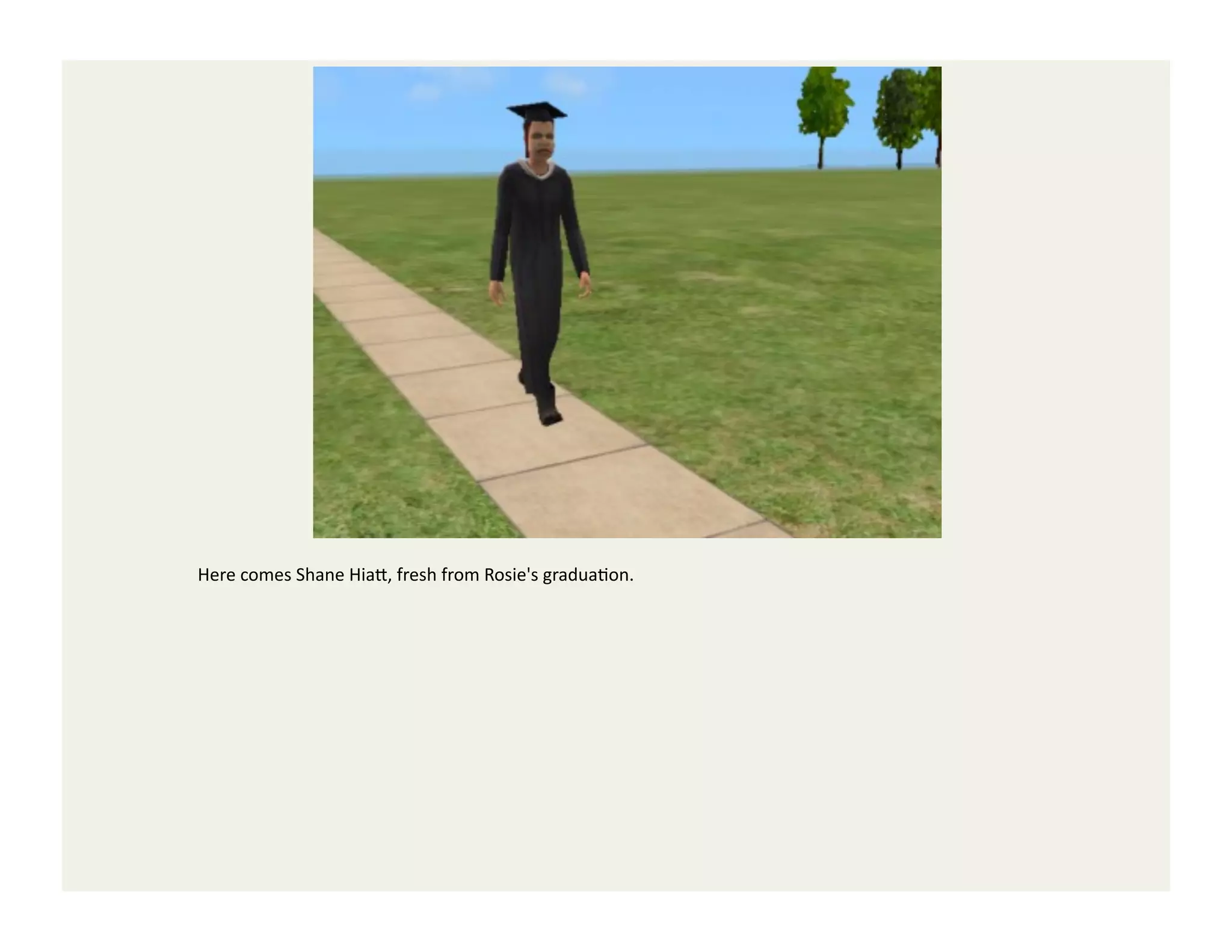 Here	
  comes	
  Shane	
  Hia<,	
  fresh	
  from	
  Rosie's	
  graduaGon.	
  
 