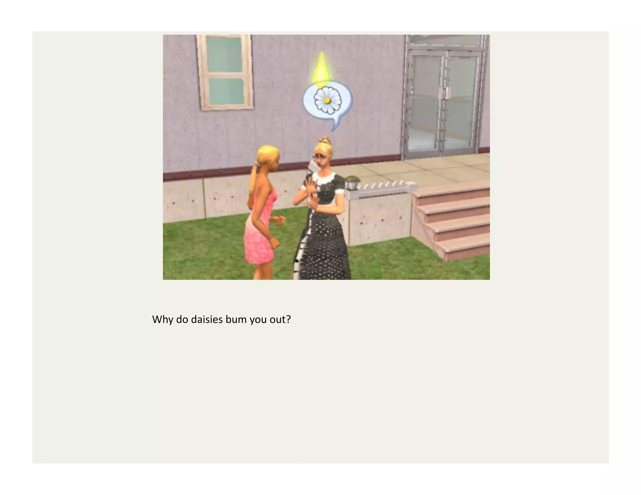 Why	
  do	
  daisies	
  bum	
  you	
  out?	
  
 