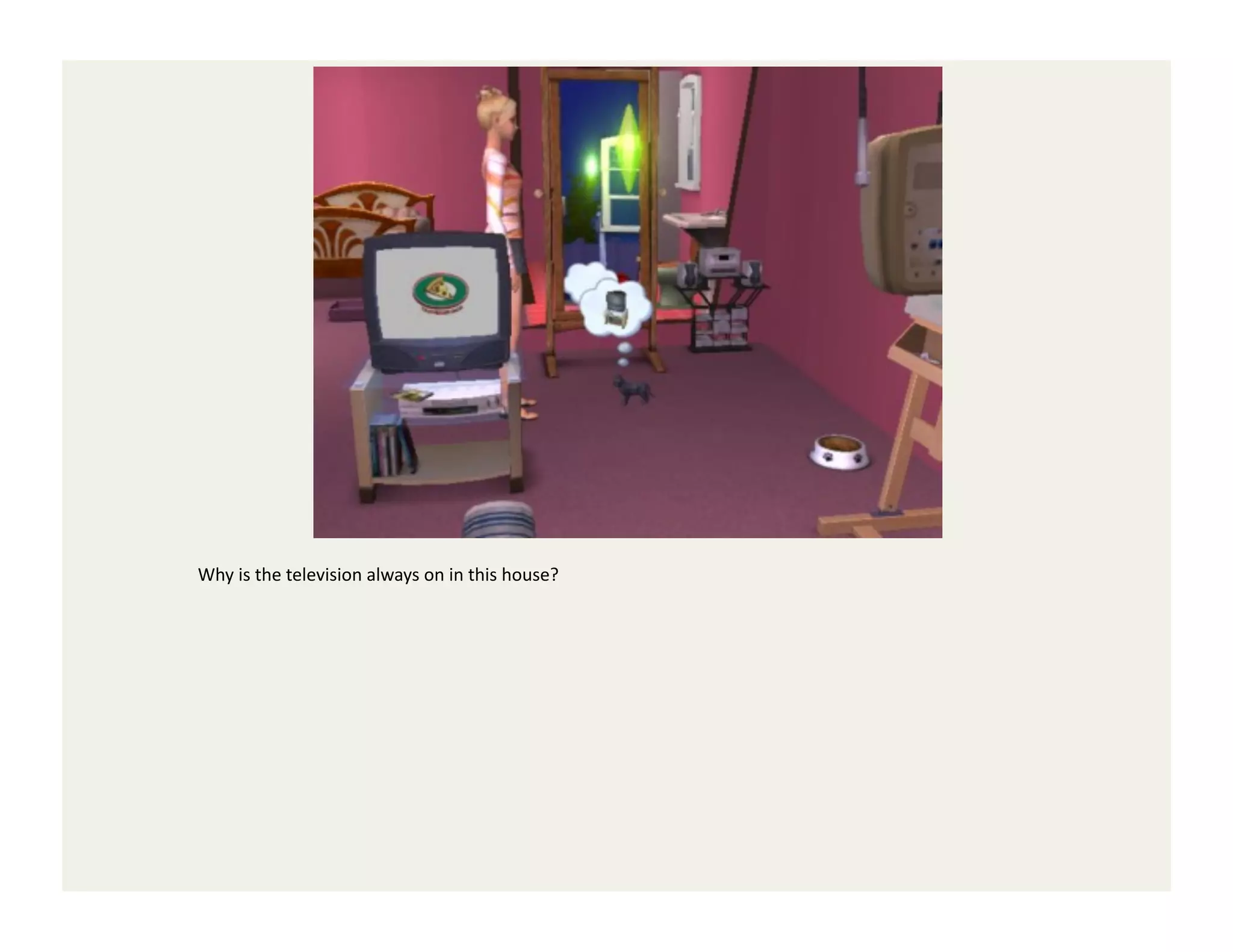 Why	
  is	
  the	
  television	
  always	
  on	
  in	
  this	
  house?	
  
 