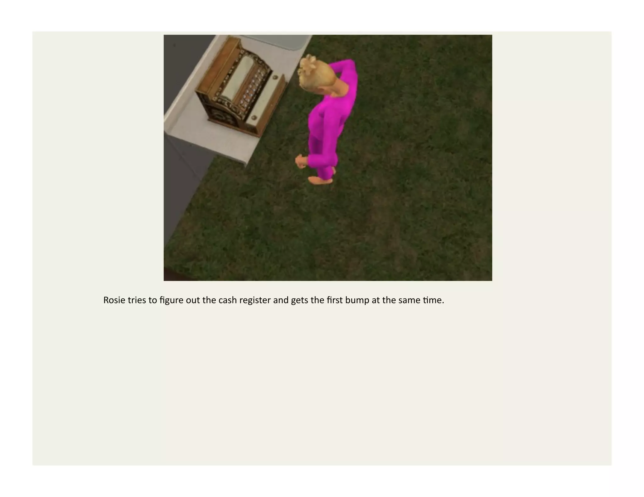 Rosie	
  tries	
  to	
  ﬁgure	
  out	
  the	
  cash	
  register	
  and	
  gets	
  the	
  ﬁrst	
  bump	
  at	
  the	
  same	
  Gme.	
  
 