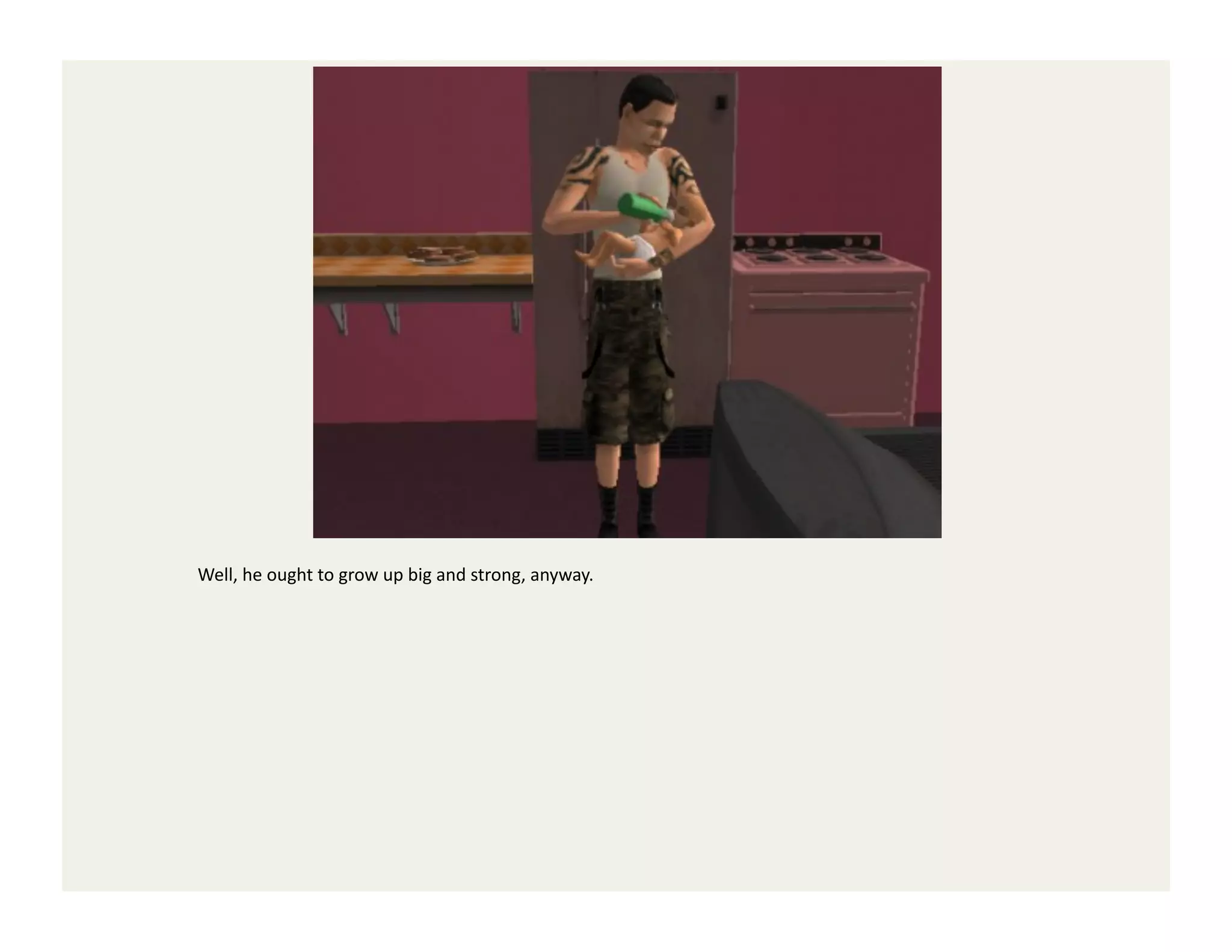 Well,	
  he	
  ought	
  to	
  grow	
  up	
  big	
  and	
  strong,	
  anyway.	
  
 