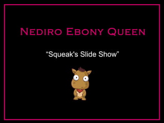 Nediro Ebony Queen
“Squeak's Slide Show”
 