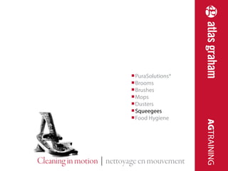 Cleaning in motion | nettoyage en mouvement 
AGTRAINING 
■ PuraSolutions® 
■ Brooms 
■ Brushes 
■ Mops 
■ Dusters 
■ Squeegees 
■ Food Hygiene 
 