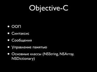 Objective-C

• ООП
• Синтаксис
• Сообщения
• Управление памятью
• Основные классы (NSString, NSArray,
  NSDictionary)
 