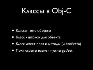 Классы в Obj-C

• Классы тоже объекты
• Класс - шаблон для объекта
• Класс имеет поля и методы (и свойства)
• Поля скрыты извне - нужны get/set
 