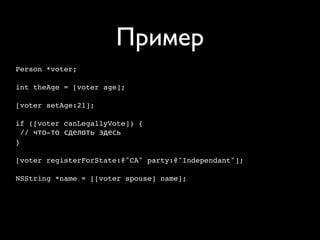 Пример
Person *voter;

int theAge = [voter age];

[voter setAge:21];

if ([voter canLegallyVote]) {
  // что-то сделать здесь
}

[voter registerForState:@"CA" party:@"Independant"];

NSString *name = [[voter spouse] name];
 