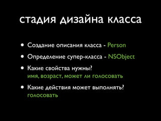 стадия дизайна класса
• Создание описания класса - Person
• Определение супер-класса - NSObject
• Какие свойства нужны?
  имя, возраст, может ли голосовать
• Какие действия может выполнять?
  голосовать
 