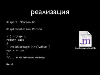 реализация
                      Defining a class
                  A public header and a private implementa
#import "Person.h"

@implementation Person

- (int)age {
return age;
}
- (void)setAge:(int)value {Header File    Implementation File
age = value;
}
//... и остальные методы

@end
 