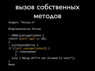 вызов собственных
         методов
#import "Person.h"

@implementation Person

- (BOOL)canLegallyVote {
return ([self age] >= 18);
}
- (void)castBallot {
if ([self canLegallyVote]) {
     // голосование
     }
  else { NSLog (@“I’m not allowed to vote!”);
}
@end
 
