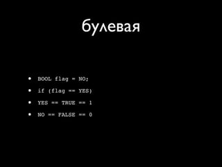 булевая

•   BOOL flag = NO;

•   if (flag == YES)

•   YES == TRUE == 1

•   NO == FALSE == 0
 