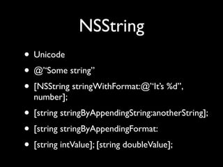 NSString
• Unicode
• @’‘Some string’’
• [NSString stringWithFormat:@’‘It’s %d’’,
  number];
• [string stringByAppendingString:anotherString];
• [string stringByAppendingFormat:
• [string intValue]; [string doubleValue];
 