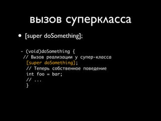 вызов суперкласса
• [super doSomething];
- (void)doSomething {
 // Вызов реализации у супер-класса
  [super doSomething];
  // Теперь собственное поведение
  int foo = bar;
  // ...
  }
 