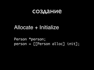 создание

Allocate + Initialize

Person *person;
person = [[Person alloc] init];
 