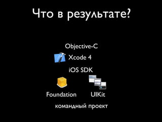 Что в результате?

        Objective-C
         Xcode 4
         iOS SDK


  Foundation    UIKit
    командный проект
 